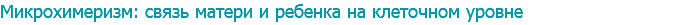 Микрохимеризм: связь матери и ребенка на клеточном уровне