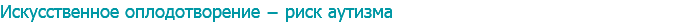 Искусственное оплодотворение − риск аутизма