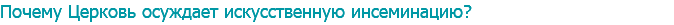 Почему Церковь осуждает искусственную инсеминацию? 